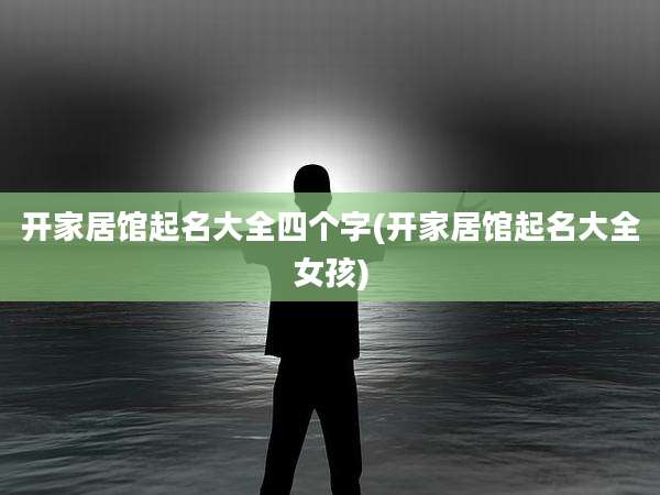 开家居馆起名大全四个字(开家居馆起名大全女孩)