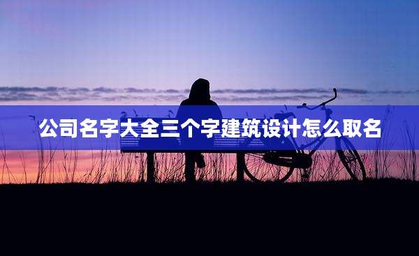 公司名字大全三个字建筑设计怎么取名