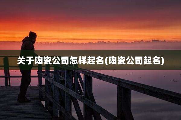 关于陶瓷公司怎样起名(陶瓷公司起名)