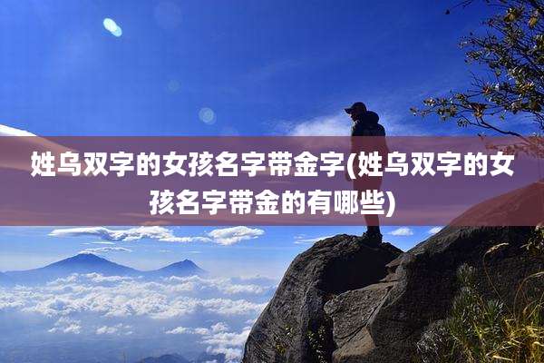 姓乌双字的女孩名字带金字(姓乌双字的女孩名字带金的有哪些)