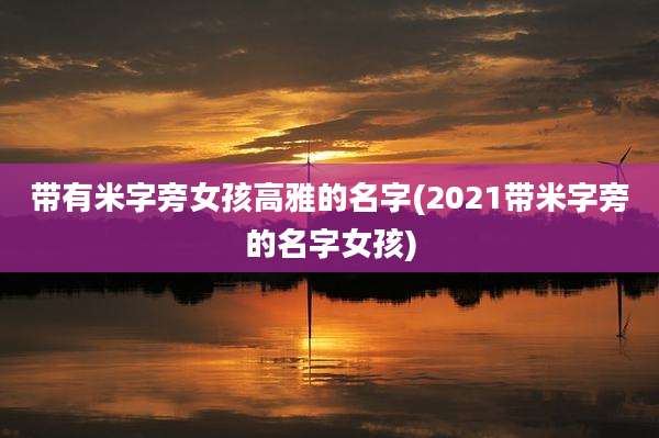 带有米字旁女孩高雅的名字(2021带米字旁的名字女孩)