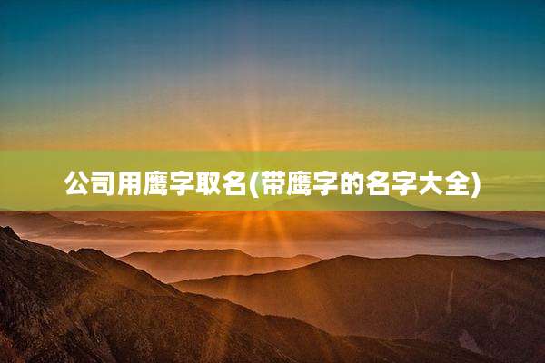 公司用鹰字取名(带鹰字的名字大全)