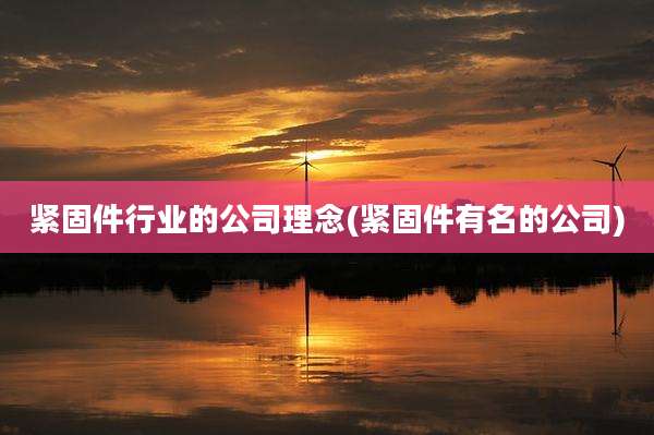 紧固件行业的公司理念(紧固件有名的公司)