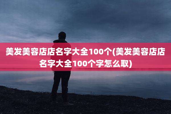 美发美容店店名字大全100个(美发美容店店名字大全100个字怎么取)