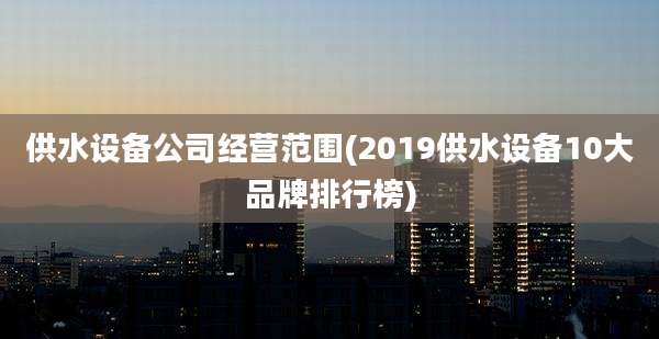 供水设备公司经营范围(2019供水设备10大品牌排行榜)