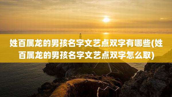 姓百属龙的男孩名字文艺点双字有哪些(姓百属龙的男孩名字文艺点双字怎么取)