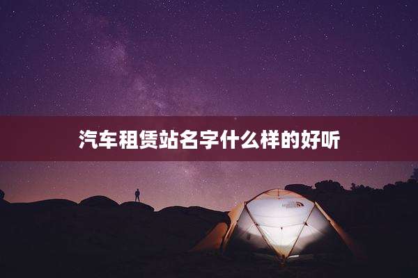 汽车租赁站名字什么样的好听
