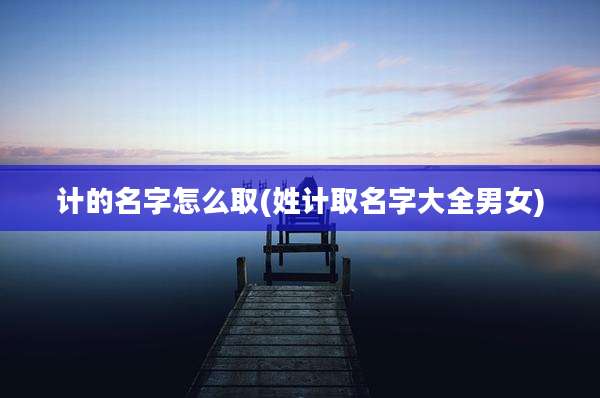 计的名字怎么取(姓计取名字大全男女)