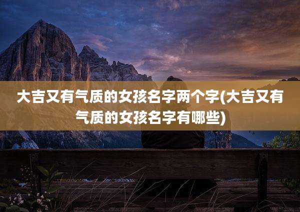 大吉又有气质的女孩名字两个字(大吉又有气质的女孩名字有哪些)