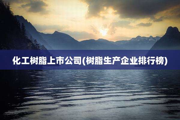 化工树脂上市公司(树脂生产企业排行榜)