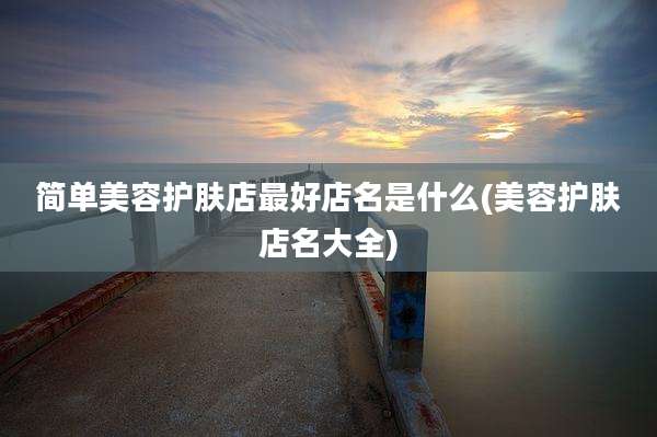 简单美容护肤店最好店名是什么(美容护肤店名大全)