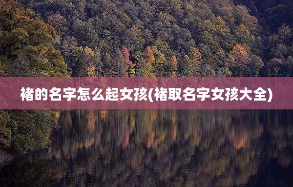 褚的名字怎么起女孩(褚取名字女孩大全)