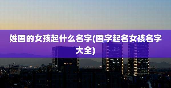 姓国的女孩起什么名字(国字起名女孩名字大全)