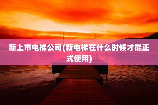新上市电梯公司(新电梯在什么时候才能正式使用)