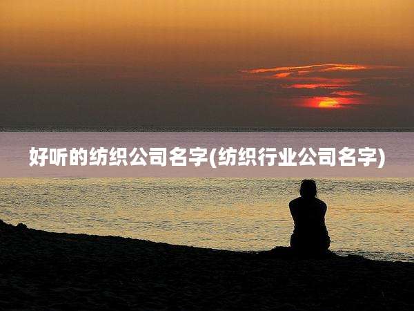 好听的纺织公司名字(纺织行业公司名字)