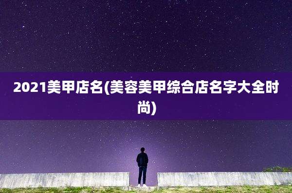 2021美甲店名(美容美甲综合店名字大全时尚)