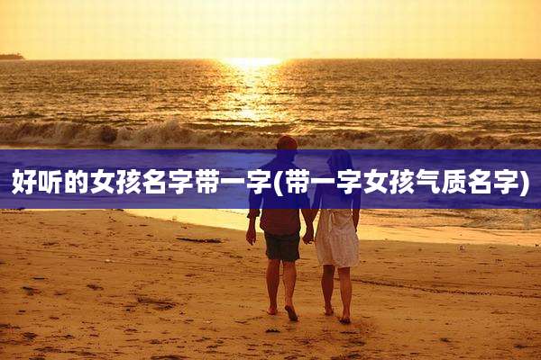 好听的女孩名字带一字(带一字女孩气质名字)