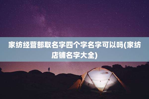 家纺经营部取名字四个字名字可以吗(家纺店铺名字大全)