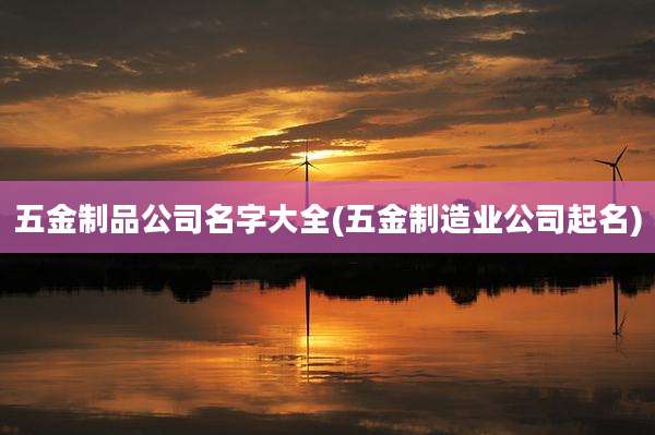 五金制品公司名字大全(五金制造业公司起名)