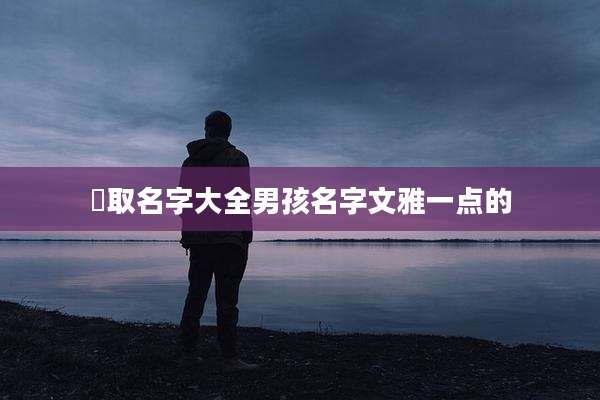冮取名字大全男孩名字文雅一点的
