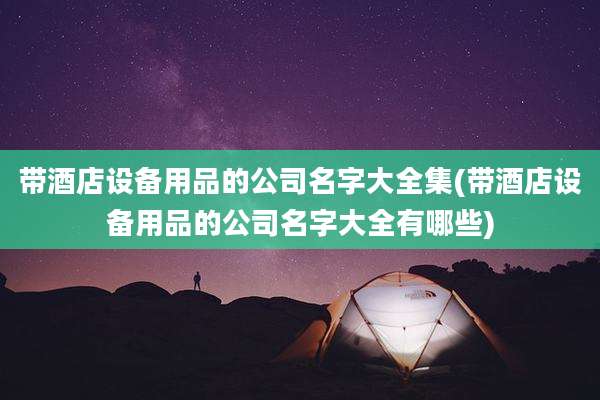 带酒店设备用品的公司名字大全集(带酒店设备用品的公司名字大全有哪些)