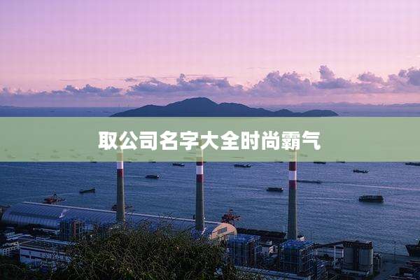 取公司名字大全时尚霸气