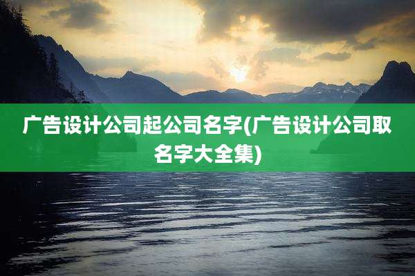 广告设计公司起公司名字(广告设计公司取名字大全集)