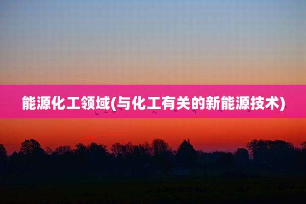 能源化工领域(与化工有关的新能源技术)