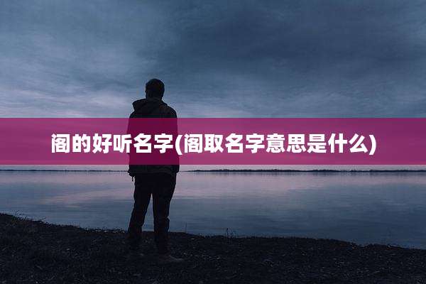 阁的好听名字(阁取名字意思是什么)