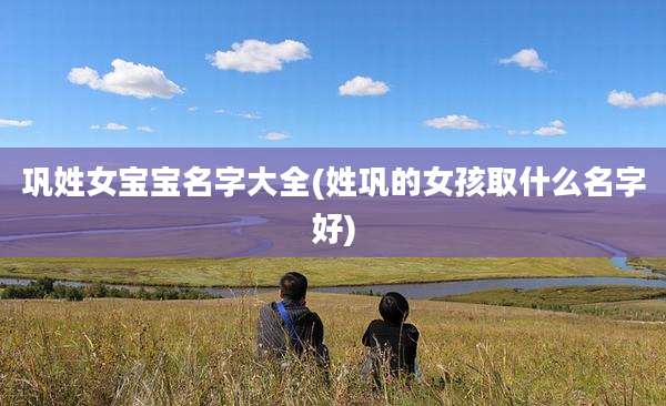 巩姓女宝宝名字大全(姓巩的女孩取什么名字好)