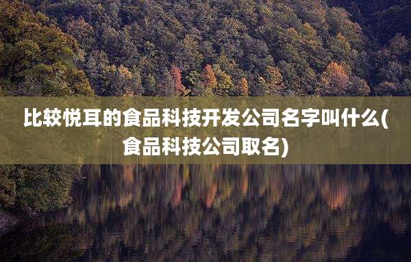比较悦耳的食品科技开发公司名字叫什么(食品科技公司取名)