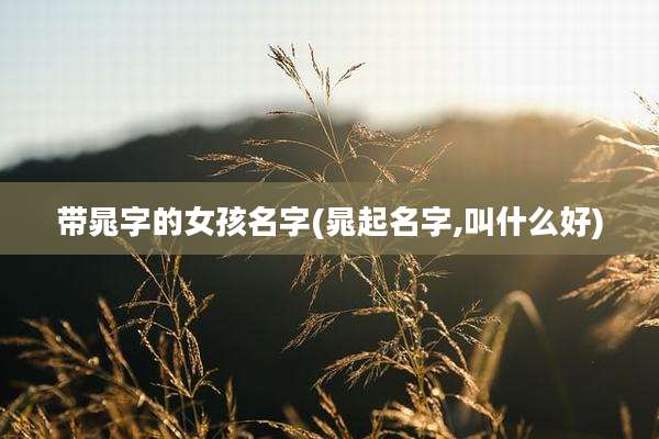 带晁字的女孩名字(晁起名字,叫什么好)