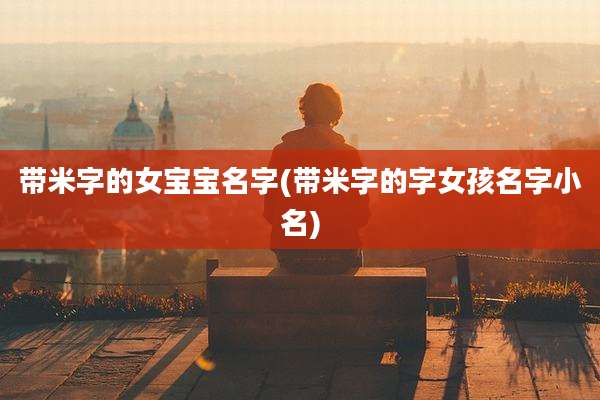 带米字的女宝宝名字(带米字的字女孩名字小名)