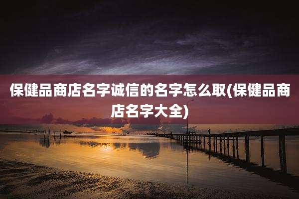 保健品商店名字诚信的名字怎么取(保健品商店名字大全)