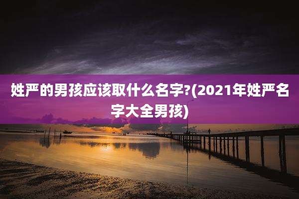 姓严的男孩应该取什么名字?(2021年姓严名字大全男孩)