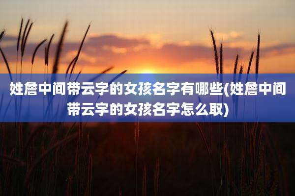 姓詹中间带云字的女孩名字有哪些(姓詹中间带云字的女孩名字怎么取)