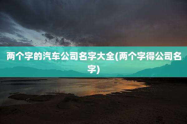 两个字的汽车公司名字大全(两个字得公司名字)