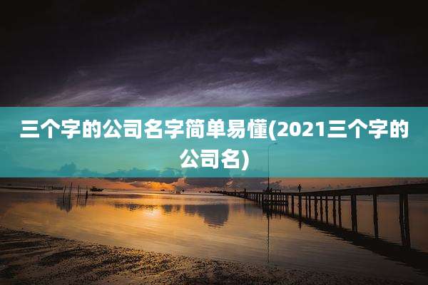 三个字的公司名字简单易懂(2021三个字的公司名)