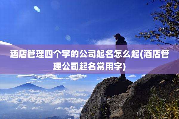 酒店管理四个字的公司起名怎么起(酒店管理公司起名常用字)