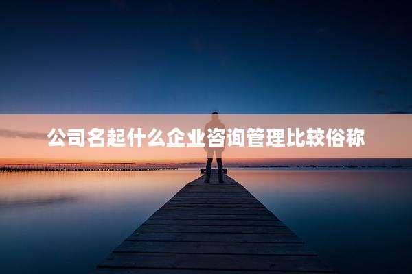公司名起什么企业咨询管理比较俗称