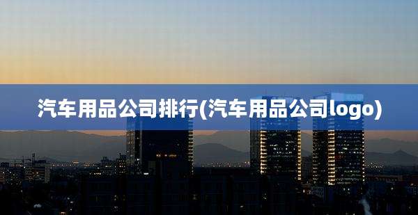 汽车用品公司排行(汽车用品公司logo)