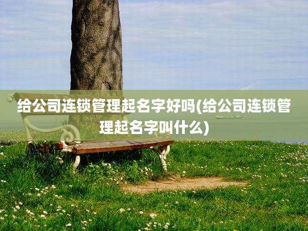 给公司连锁管理起名字好吗(给公司连锁管理起名字叫什么)