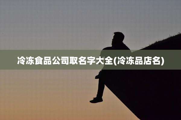 冷冻食品公司取名字大全(冷冻品店名)