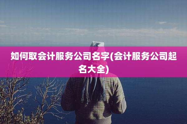 如何取会计服务公司名字(会计服务公司起名大全)