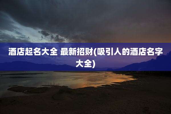 酒店起名大全 最新招财(吸引人的酒店名字大全)