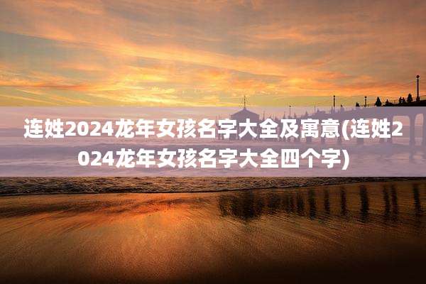 连姓2024龙年女孩名字大全及寓意(连姓2024龙年女孩名字大全四个字)