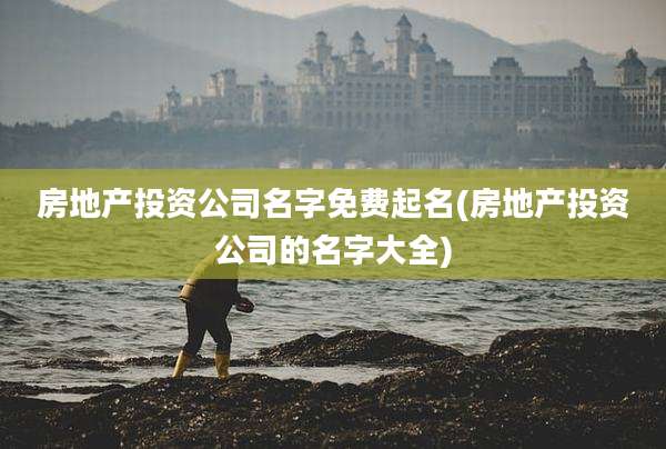 房地产投资公司名字免费起名(房地产投资公司的名字大全)