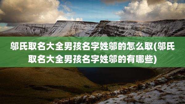 邬氏取名大全男孩名字姓邬的怎么取(邬氏取名大全男孩名字姓邬的有哪些)