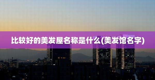 比较好的美发屋名称是什么(美发馆名字)