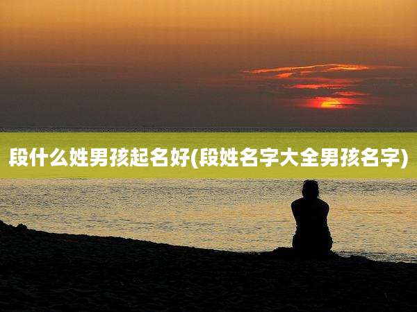 段什么姓男孩起名好(段姓名字大全男孩名字)